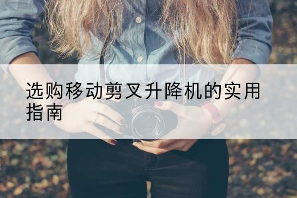 荔湾移动剪叉升降机怎么选-选购移动剪叉升降机的实用指南