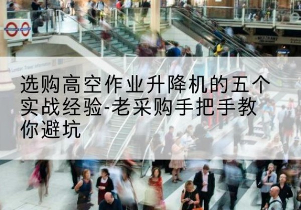 荔湾高空作业升降机厂家-选购高空作业升降机的五个实战经验-老采购手把手教你避坑