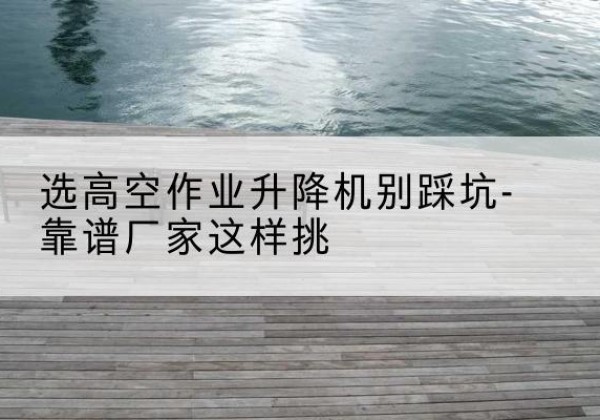 荔湾剪叉式升降机厂家-选高空作业升降机别踩坑-靠谱厂家这样挑