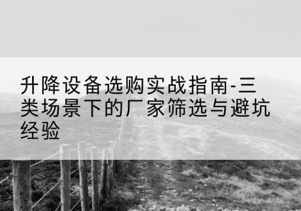 荔湾移动式升降机厂家推荐-升降设备选购实战指南-三类场景下的厂家筛选与避坑经验