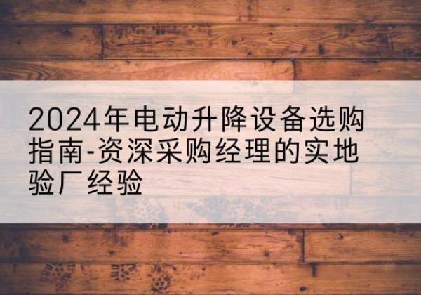 荔湾电动剪叉升降平台厂家-2024年电动升降设备选购指南-资深采购经理的实地验厂经验