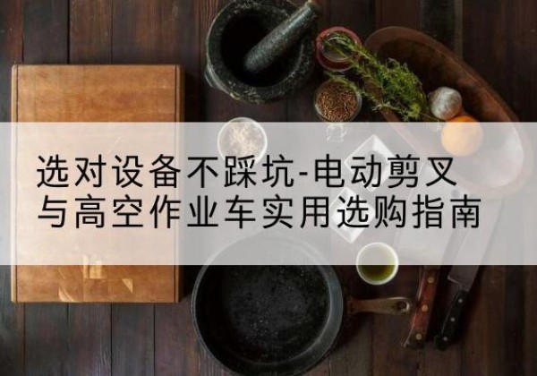 荔湾电动剪叉升降平台怎么选-选对设备不踩坑-电动剪叉与高空作业车实用选购指南