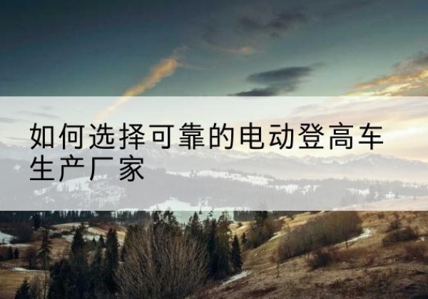 荔湾电动登高车厂家-如何选择可靠的电动登高车生产厂家
