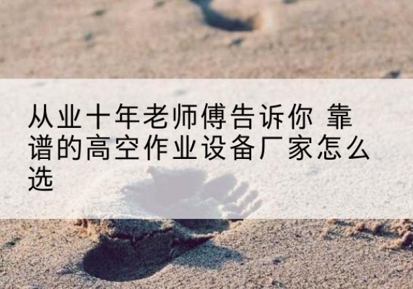 荔湾高空作业升降机厂家推荐-从业十年老师傅告诉你 靠谱的高空作业设备厂家怎么选