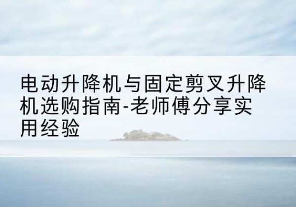 荔湾电动升降机怎么选-电动升降机与固定剪叉升降机选购指南-老师傅分享实用经验