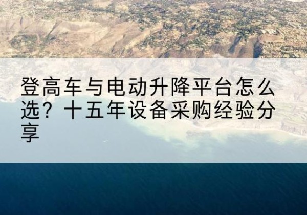 荔湾登高车厂家厂家-登高车与电动升降平台怎么选？十五年设备采购经验分享