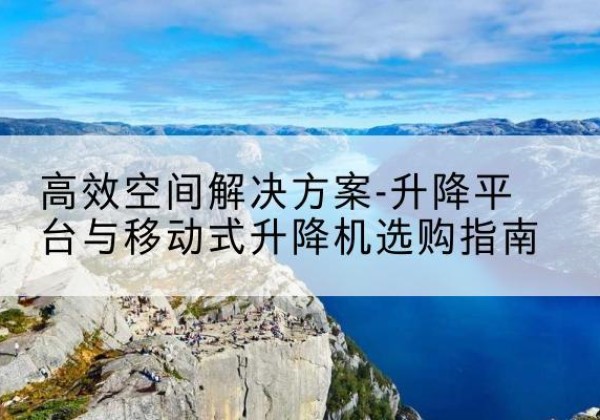 荔湾升降平台厂家-*空间解决方案-升降平台与移动式升降机选购指南