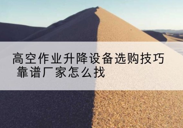 荔湾电动升降平台厂家推荐-高空作业升降设备选购技巧 靠谱厂家怎么找