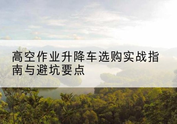 荔湾升降车怎么选-高空作业升降车选购实战指南与避坑要点