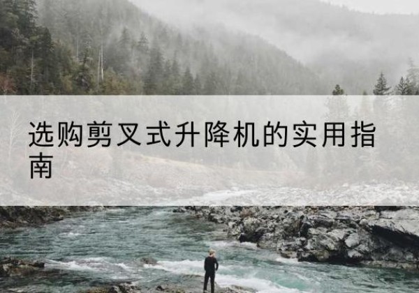 荔湾剪叉式升降机怎么选-选购剪叉式升降机的实用指南