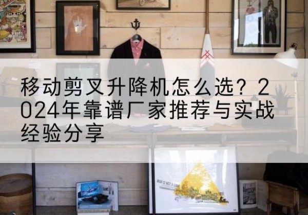 荔湾升降平台厂家推荐-移动剪叉升降机怎么选？2024年靠谱厂家推荐与实战经验分享