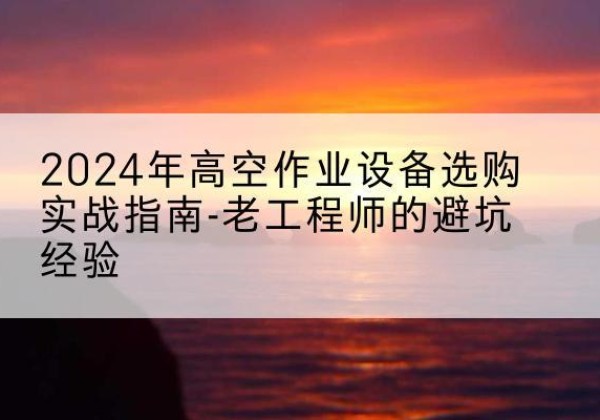 荔湾高空作业升降机厂家推荐-2024年高空作业设备选购实战指南-老工程师的避坑经验