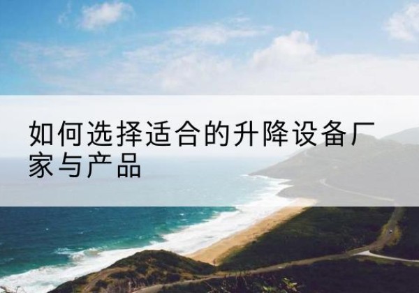 荔湾电动升降平台厂家-如何选择适合的升降设备厂家与产品