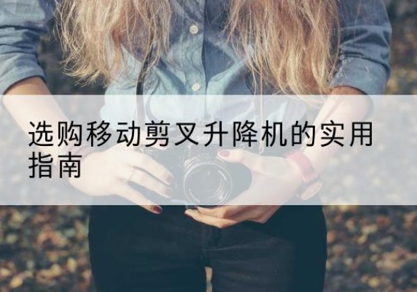 荔湾移动剪叉升降机怎么选-选购移动剪叉升降机的实用指南