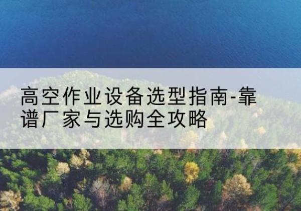 荔湾升降车厂家-高空作业设备选型指南-靠谱厂家与选购全攻略